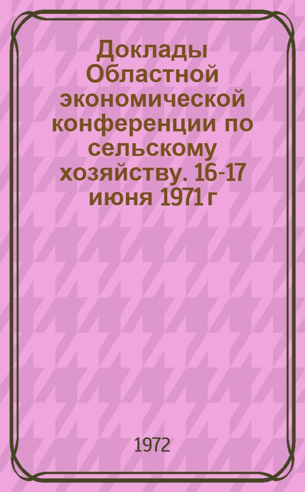 Доклады Областной экономической конференции по сельскому хозяйству. 16-17 июня 1971 г.