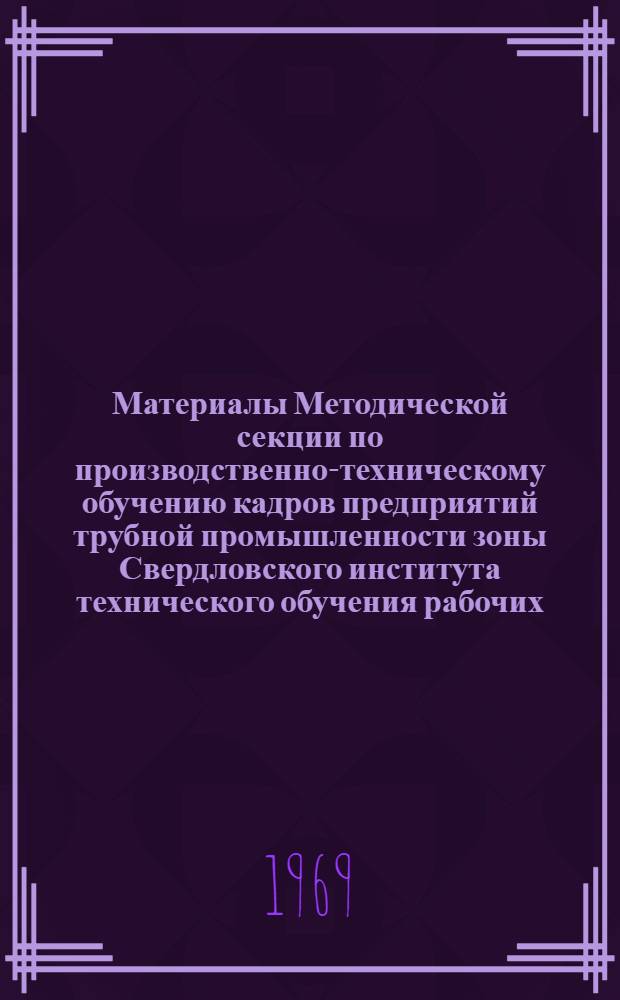 Материалы Методической секции по производственно-техническому обучению кадров предприятий трубной промышленности зоны Свердловского института технического обучения рабочих