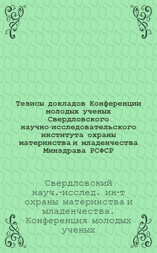 Тезисы докладов Конференции молодых ученых Свердловского научно-исследовательского института охраны материнства и младенчества Минздрава РСФСР, посвященной 50-летию образования СССР. 6-7 декабря 1972 г.