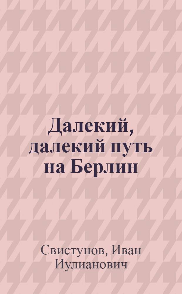 Далекий, далекий путь на Берлин : Рассказы и очерки