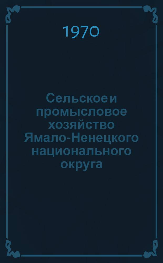 Сельское и промысловое хозяйство Ямало-Ненецкого национального округа : Материалы Ямало-Ненец. окр. науч.-экон. конференции, состоявшейся 12-14 февр. 1969 г. [в г. Салехарде. [Т. 1]