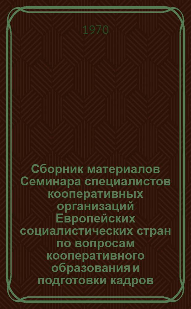 Сборник материалов Семинара специалистов кооперативных организаций Европейских социалистических стран по вопросам кооперативного образования и подготовки кадров : Ч. 1-