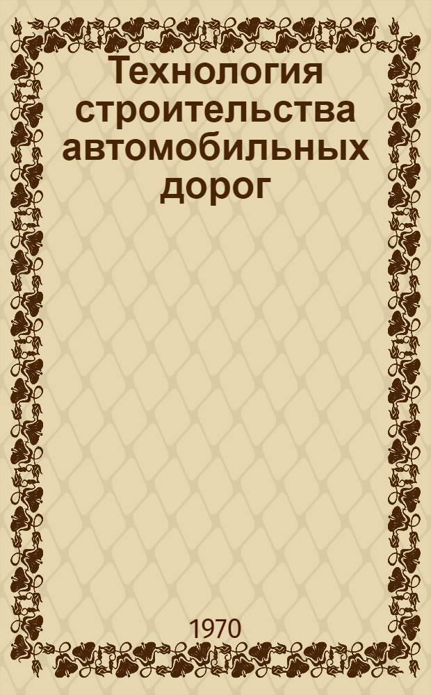 Технология строительства автомобильных дорог : [Учебник для вузов специальности "Автомоб. дороги"] Ч. 1-3. Ч. 2 : Технология строительства дорожных одежд