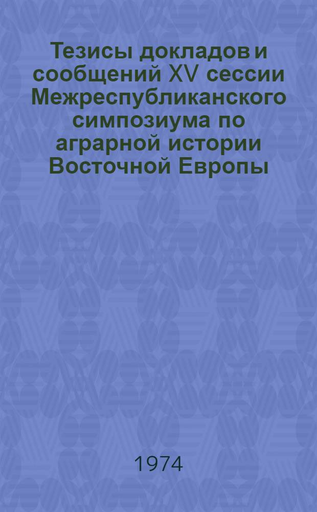Тезисы докладов и сообщений XV сессии Межреспубликанского симпозиума по аграрной истории Восточной Европы. Вологда, 7-13 сентября 1974 г. : Вып. 1-2
