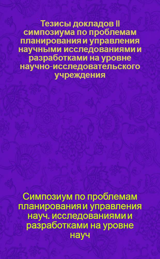 Тезисы докладов II симпозиума по проблемам планирования и управления научными исследованиями и разработками на уровне научно-исследовательского учреждения : Ч. 1-