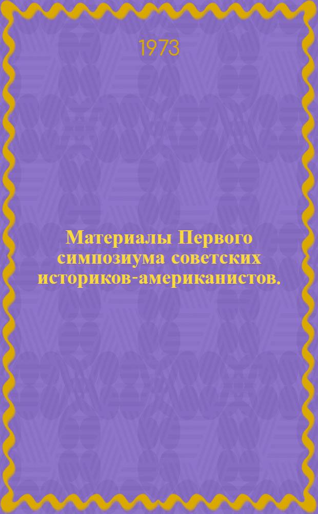 Материалы Первого симпозиума советских историков-американистов. (30 ноября - 3 декабря 1971 г.) : Ч. 1-. Ч. 1