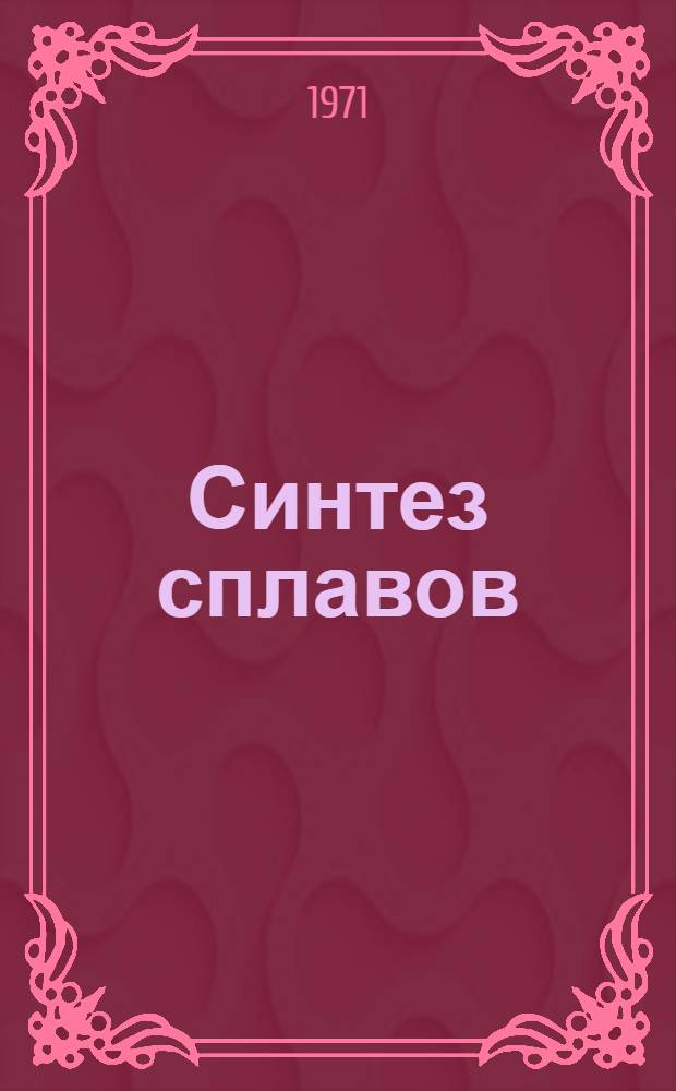 Синтез сплавов : Разраб. сталей, чугунов и цвет. сплавов с заранее заданными или оптим. свойствами : Материалы к науч.-техн. конф. 15-18 июня
