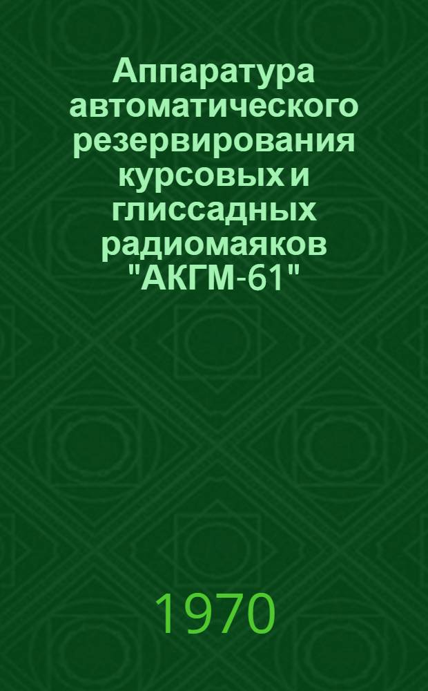 Аппаратура автоматического резервирования курсовых и глиссадных радиомаяков "АКГМ-61" ("КРОСС") : Учеб. пособие
