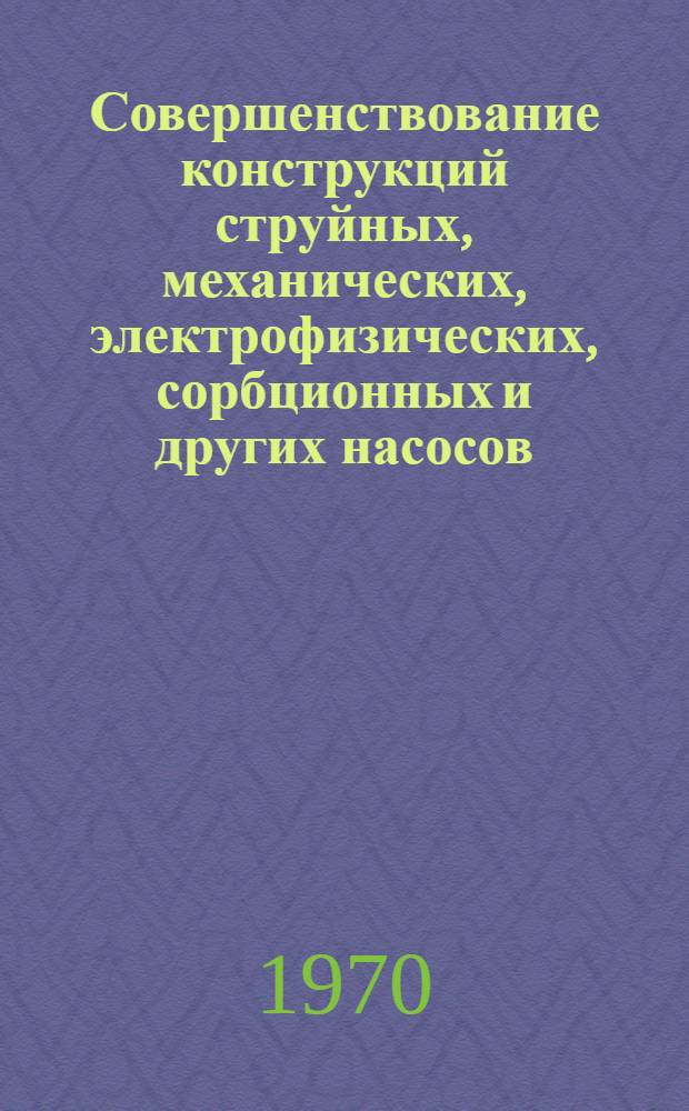 Совершенствование конструкций струйных, механических, электрофизических, сорбционных и других насосов, применяемых с целью получения вакуума в химических и сушильных аппаратах и установках для физических исследований : Тезисы докладов IV Всесоюз. науч.-техн. конференции по вакуумной технике. Казань, 2-5 февр. 1970 г