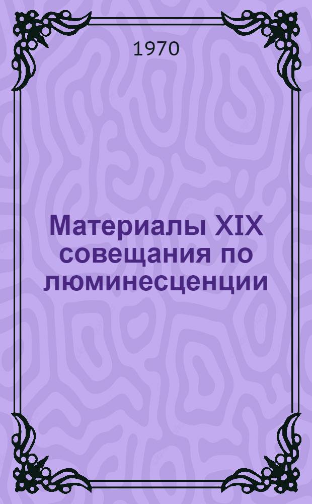 Материалы XIX совещания по люминесценции (кристаллофосфоры) : Ч. 1-. Ч. 1