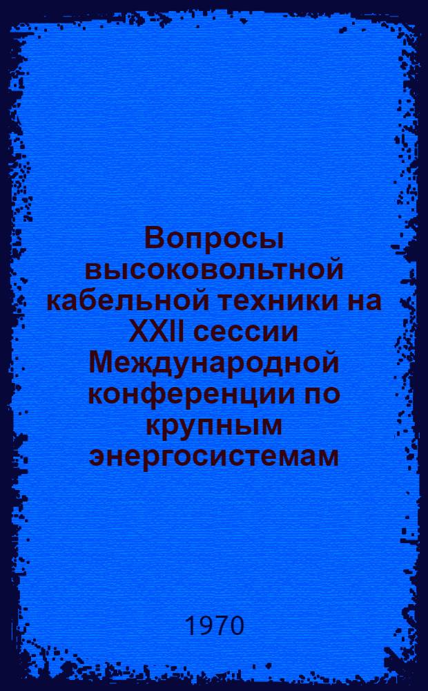 Вопросы высоковольтной кабельной техники на XXII сессии Международной конференции по крупным энергосистемам. [Париж. 1968] : Обзор Вып. 1-2. Вып. 1