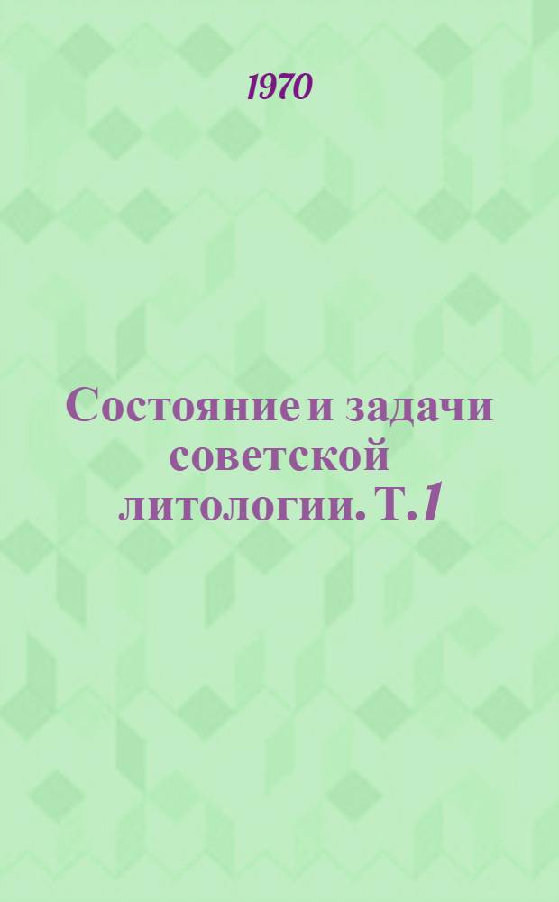 Состояние и задачи советской литологии. [Т.] 1 : Доклады на пленарных заседаниях VIII Всесоюзного литологического совещания (23 мая - 2 июня 1968 г.)