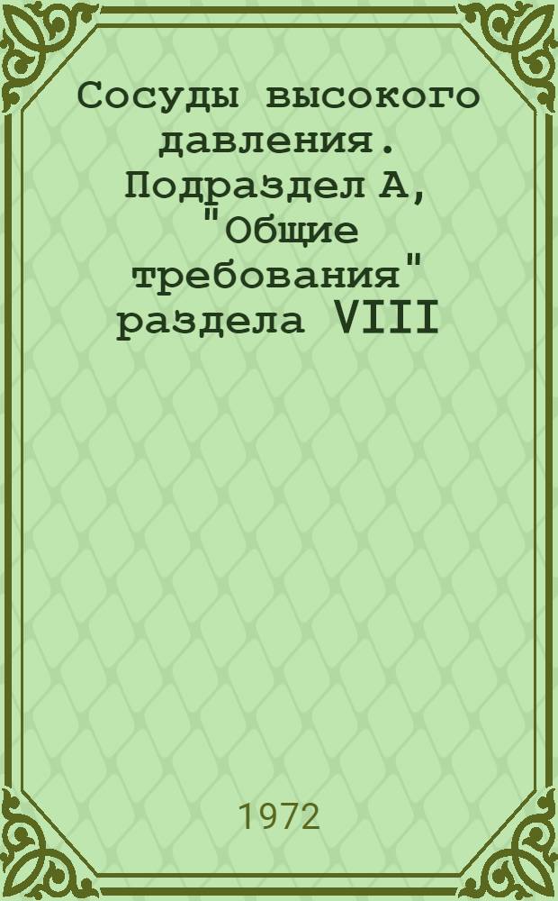 Сосуды высокого давления. Подраздел А, "Общие требования" раздела VIII (1968 г.) : (Правила конструирования) : Нормы Амер. о-ва инженеров-механиков для котлов и сосудов высокого давления : Пер. из отчета комис. Ком. по котлам и сосудам высокого давления : Ч. 1-