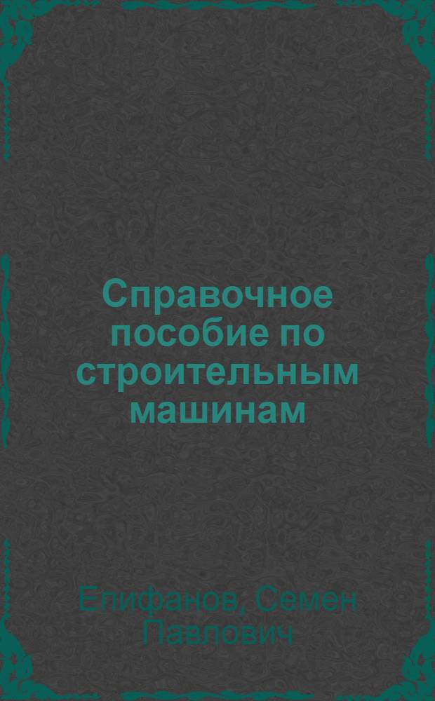 Справочное пособие по строительным машинам : [В 12 вып.] Вып. 1-. Вып. 1 : Общая часть