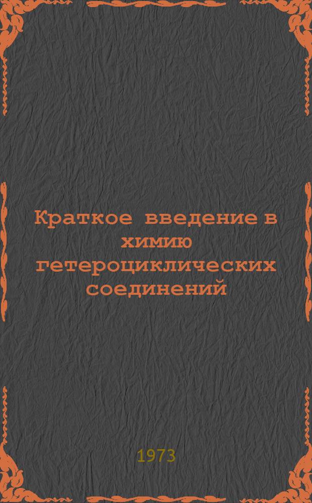 Краткое введение в химию гетероциклических соединений : Конспект лекций по курсу "Органическая химия" для студентов очного и заоч. обучения специальностей 0808 "Хим. технология орган. красителей и промежуточных продуктов", 0809 "Хим. технология биол. активных соединений", 0810 "Хим. технология пласт. масс" Ч. 1-. Ч. 1