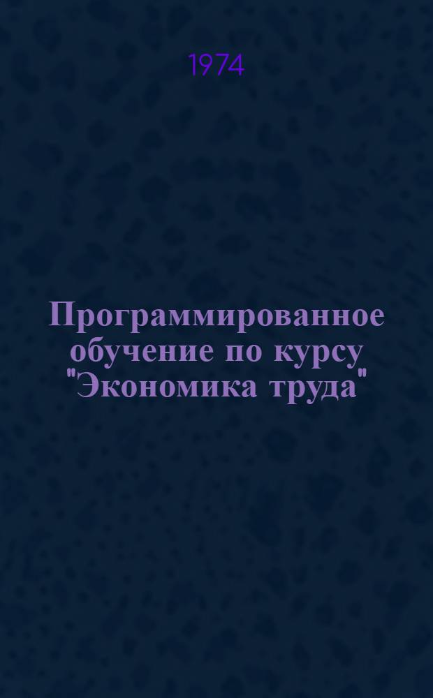 Программированное обучение по курсу "Экономика труда" : Учеб. пособие для студентов-экономистов : Ч. 1-