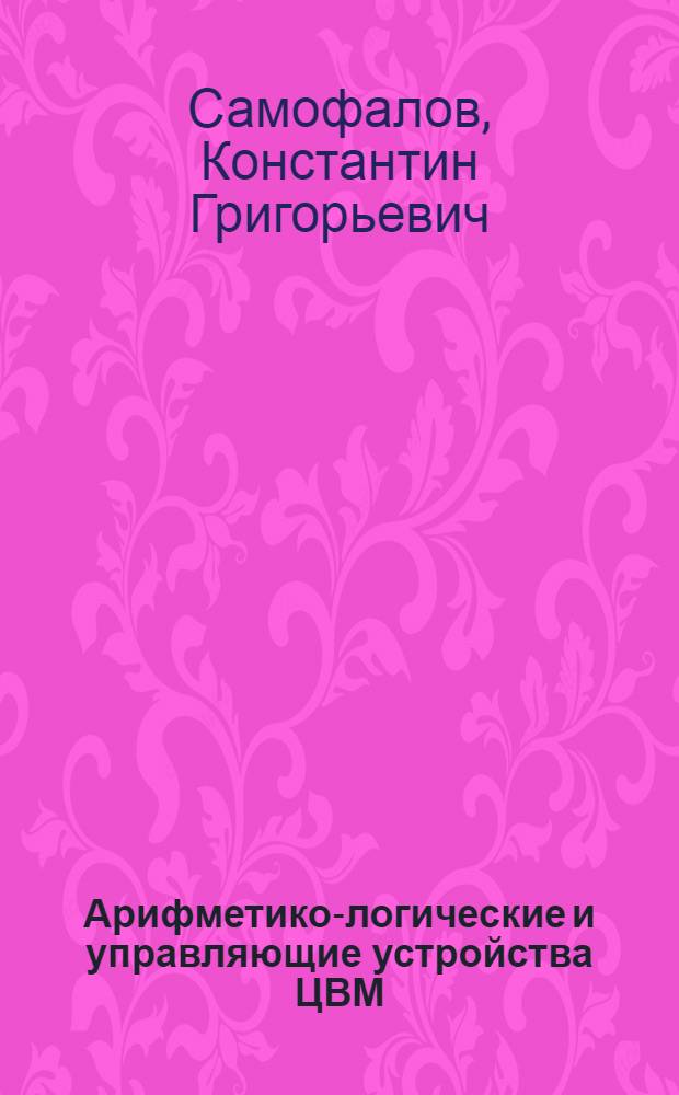 Арифметико-логические и управляющие устройства ЦВМ : Учеб. пособие : Ч. 1-