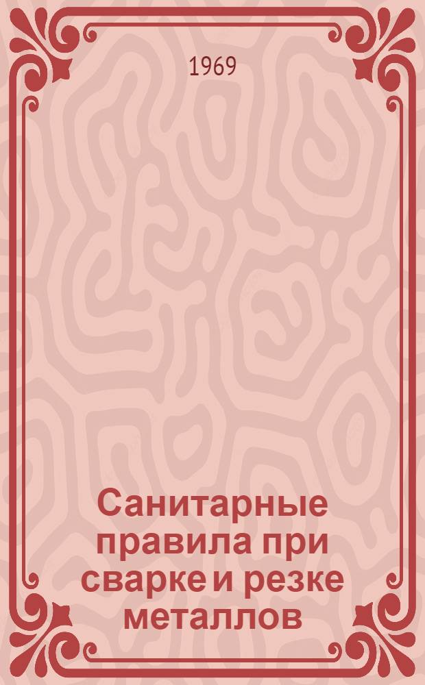 Санитарные правила при сварке и резке металлов : Утв. сан. врачом СССР 17/XII 1967 г.