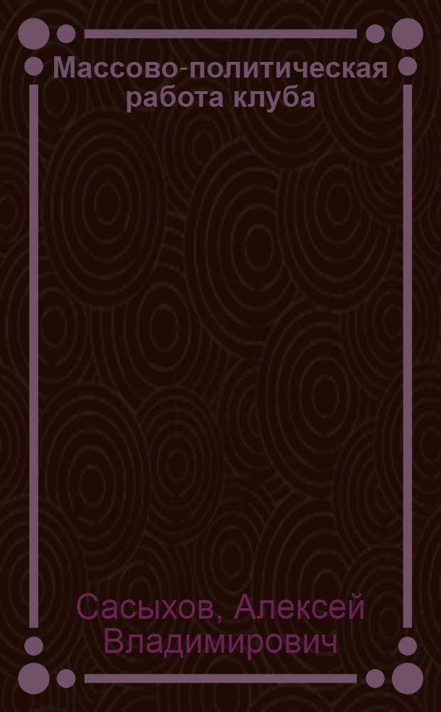 Массово-политическая работа клуба : Устный журнал в клубе : Клубные темат. вечера : (Метод. пособие для слушателей район. школ культпросветработников)