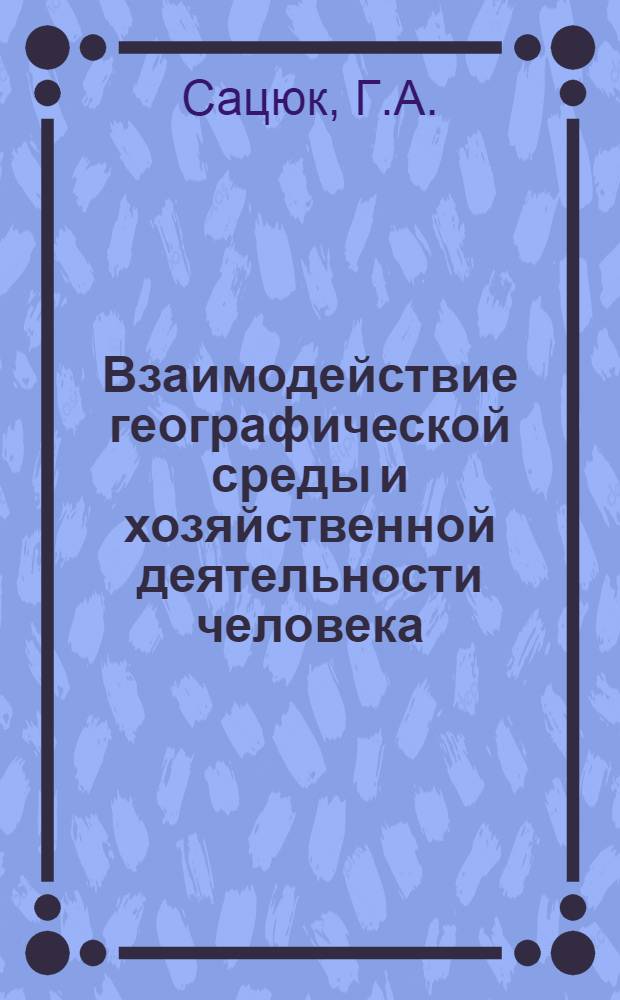 Взаимодействие географической среды и хозяйственной деятельности человека : Курс лекций для студентов геогр. фак. : Вып. 1-