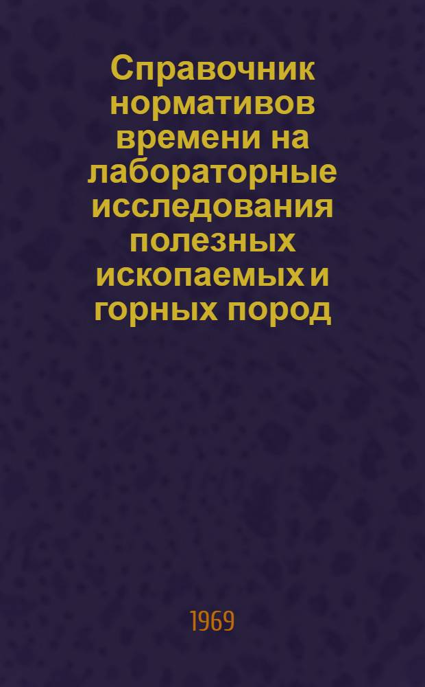 Справочник нормативов времени на лабораторные исследования полезных ископаемых и горных пород : Утв. 28/X 1968 г. Ч. 1-2. Ч. 1