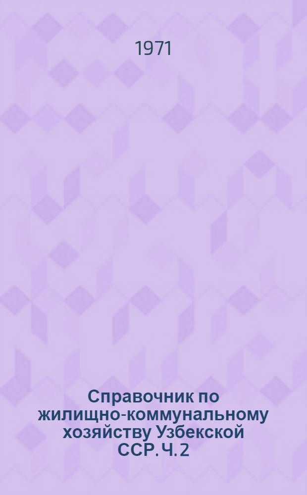 Справочник по жилищно-коммунальному хозяйству Узбекской ССР. Ч. 2