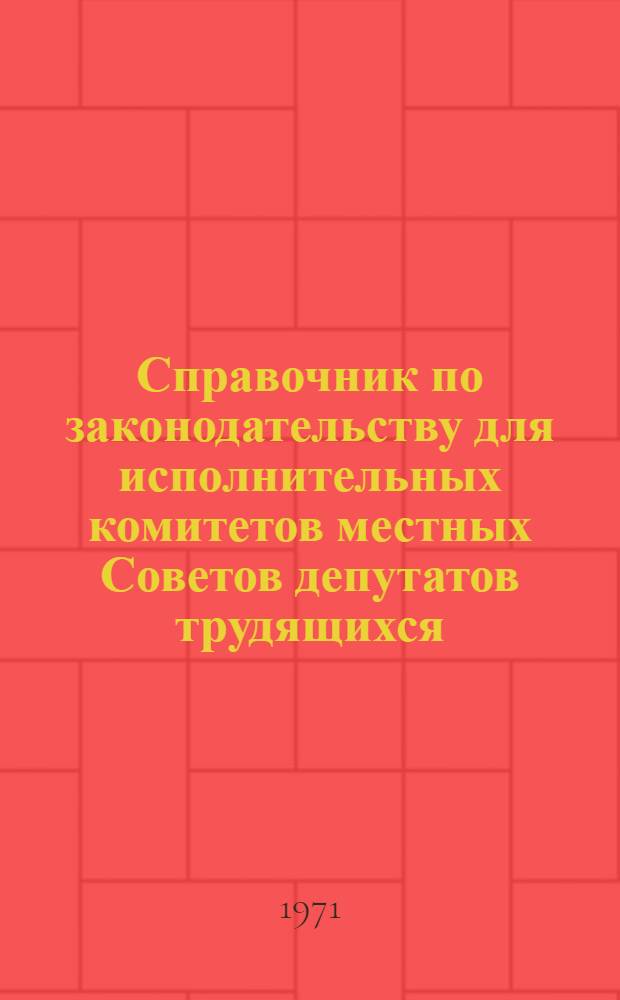 Справочник по законодательству для исполнительных комитетов местных Советов депутатов трудящихся : В 3 т.