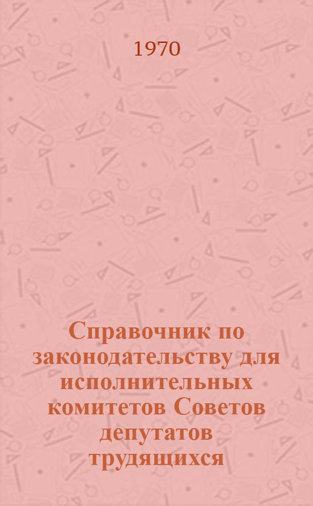Справочник по законодательству для исполнительных комитетов Советов депутатов трудящихся : Т. 1-