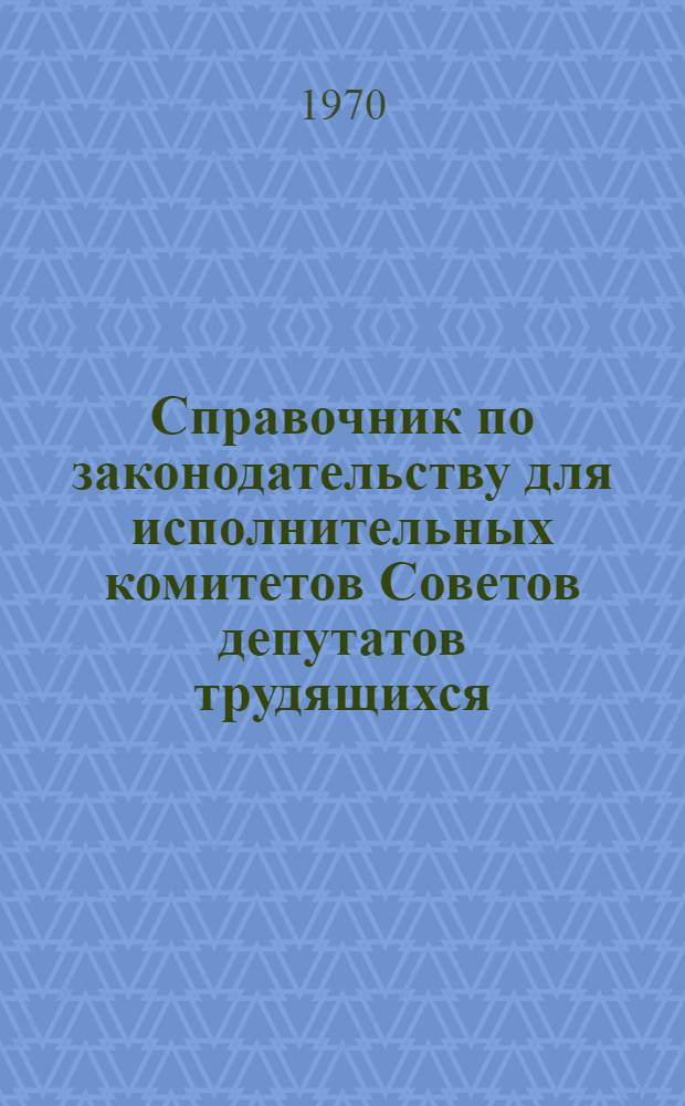 Справочник по законодательству для исполнительных комитетов Советов депутатов трудящихся : Т. 1-. Т. 1