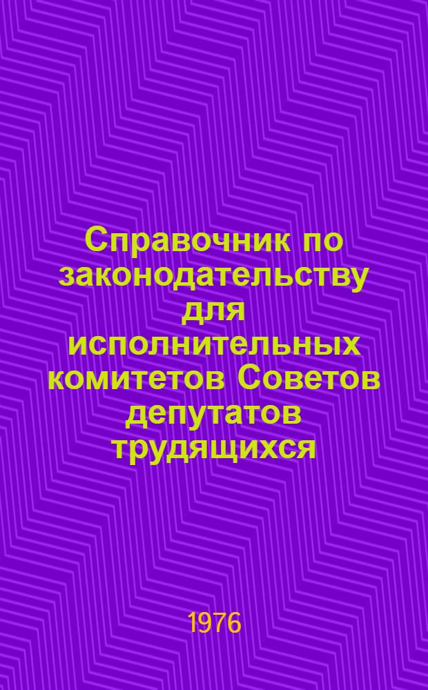 Справочник по законодательству для исполнительных комитетов Советов депутатов трудящихся : Т. 1-. Т. 3