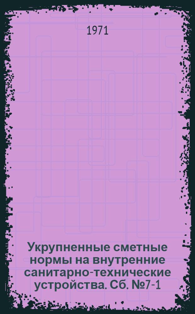 Укрупненные сметные нормы на внутренние санитарно-технические устройства. Сб. № 7-1 : Промышленные здания