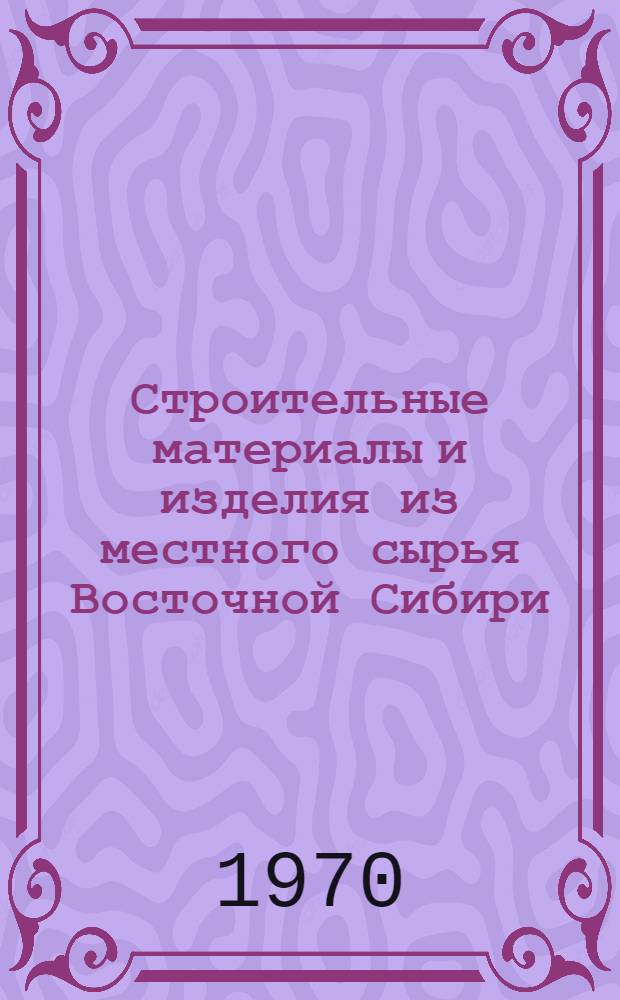 Строительные материалы и изделия из местного сырья Восточной Сибири : (Сборник науч.-техн. статей). Вып. 1