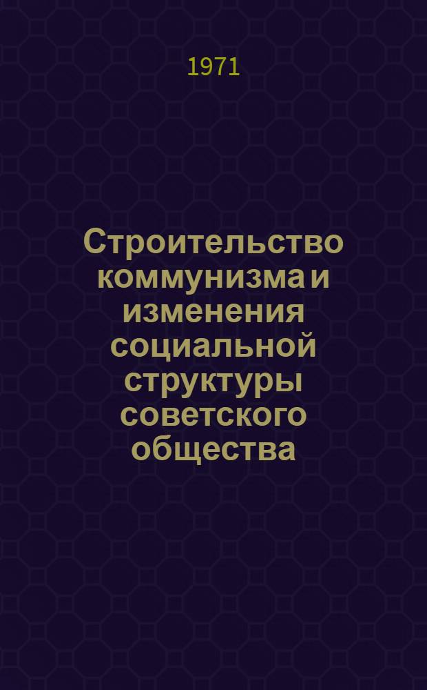 Строительство коммунизма и изменения социальной структуры советского общества : Материалы ко Второй Всесоюз. конф. по проблеме "Изменения социальной структуры сов. общества" Вып. 1-. Вып. 4. Секция 1 : Методологические проблемы изучения социальной структуры социалистического общества