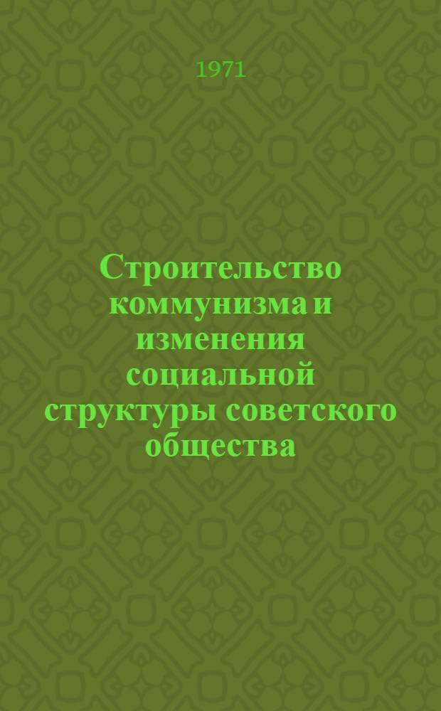 Строительство коммунизма и изменения социальной структуры советского общества : Материалы ко Второй Всесоюз. конф. по проблеме "Изменения социальной структуры сов. общества" Вып. 1-. Вып. 7. Секция 4 : Проблемы развития интеллигенции и служащих