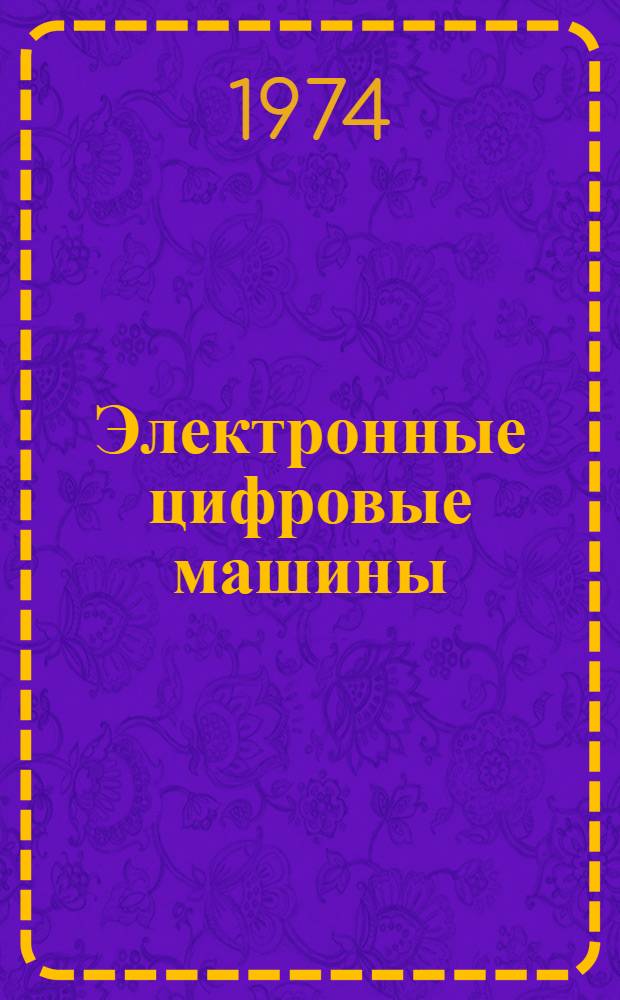 Электронные цифровые машины : Курс лекций для студентов фак. прикл. математики Ч. 1-. Ч. 1 : Представление, информации, элементы и узлы ЭВМ