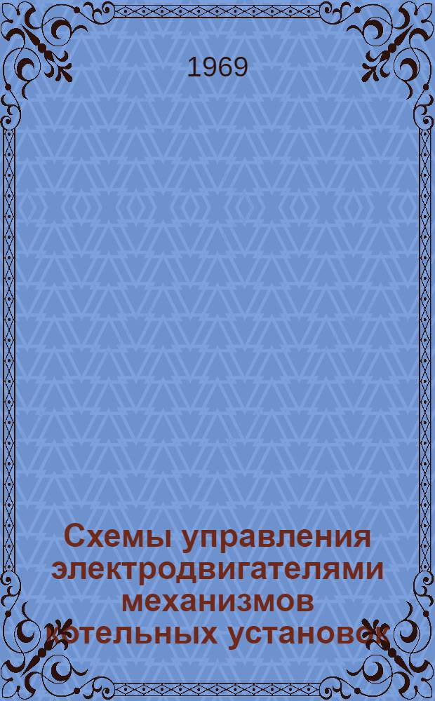 Схемы управления электродвигателями механизмов котельных установок : Серия М10-6 Введ. в действие 3 марта 1969 г. Вып. 1-. Вып. 1 : Схемы управления электродвигателями котлоагрегатов ДКВР-6,5-13, ДКВР-10-13, ДКВР-20-13 и ПТВМ-30М