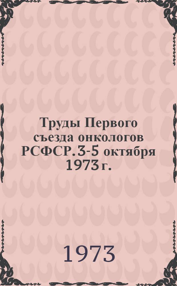 Труды Первого съезда онкологов РСФСР. [3-5 октября 1973 г.] : Ч. 1-2. Ч. 2