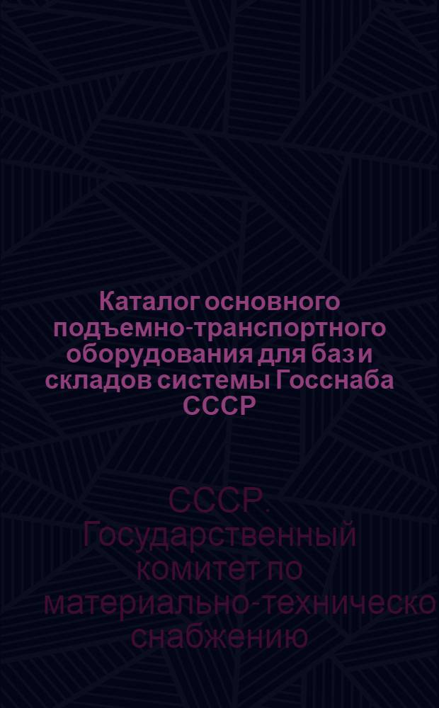 Каталог основного подъемно-транспортного оборудования для баз и складов системы Госснаба СССР : В 2 ч. : Ч. 1-