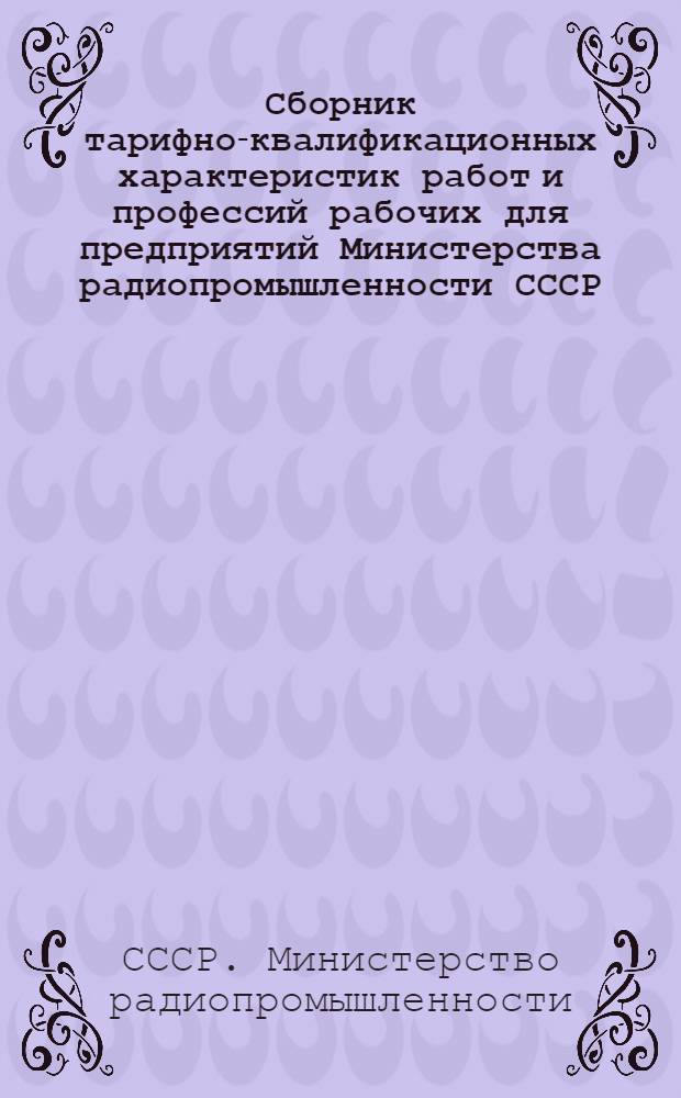 Сборник тарифно-квалификационных характеристик работ и профессий рабочих для предприятий Министерства радиопромышленности СССР : (Извлеч. из Единого тарифно-квалификационного справочника работ и профессий рабочих) : В 3 ч. : Ч. 1-