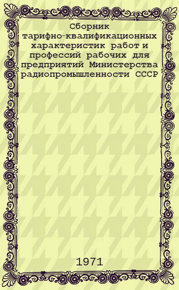 Сборник тарифно-квалификационных характеристик работ и профессий рабочих для предприятий Министерства радиопромышленности СССР : (Извлеч. из Единого тарифно-квалификационного справочника работ и профессий рабочих) [В 3 ч.] Ч. 1-. Ч. 1