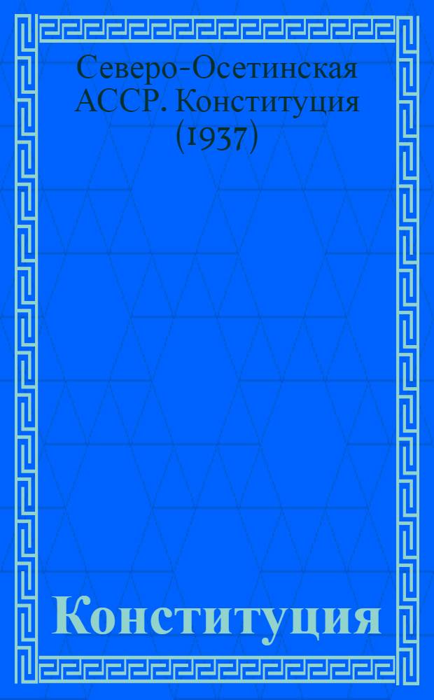 Конституция (Основной закон) Северо-Осетинской Автономной Советской Социалистической Республики : С изм. и доп., принятыми на восьмой сессии четвертого созыва, седьмой сессии пятого созыва, десятой сессии шестого созыва, пятой и седьмой сессиях седьмого созыва Верховного Совета Сев.-Осет. АССР
