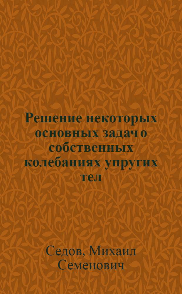 Решение некоторых основных задач о собственных колебаниях упругих тел : (Лекции для аспирантов и науч. работников)