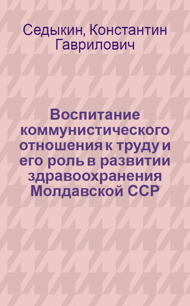 Воспитание коммунистического отношения к труду и его роль в развитии здравоохранения Молдавской ССР : (На опыте проф. организаций мед. работников) : Автореф. дис. на соискание учен. степени канд. мед. наук : (784)