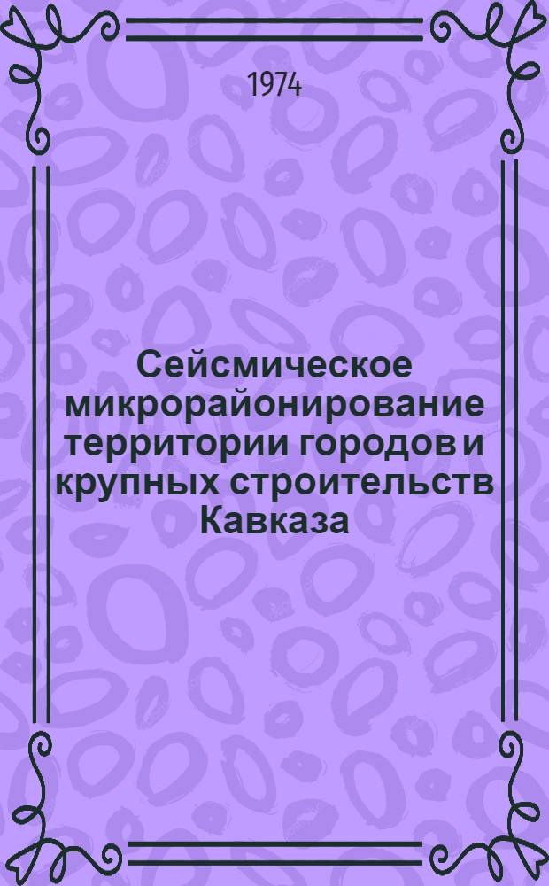 Сейсмическое микрорайонирование территории городов и крупных строительств Кавказа : Тезисы докл. (г. Махачкала, 21-24 окт. 1974 г.)