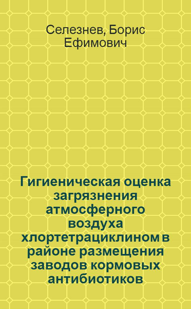 Гигиеническая оценка загрязнения атмосферного воздуха хлортетрациклином в районе размещения заводов кормовых антибиотиков : Автореф. дис. на соискание учен. степени канд. мед. наук : (756)
