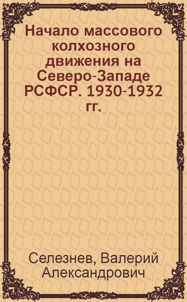 Начало массового колхозного движения на Северо-Западе РСФСР. 1930-1932 гг. : Ленингр. обл. : Краткий ист. очерк