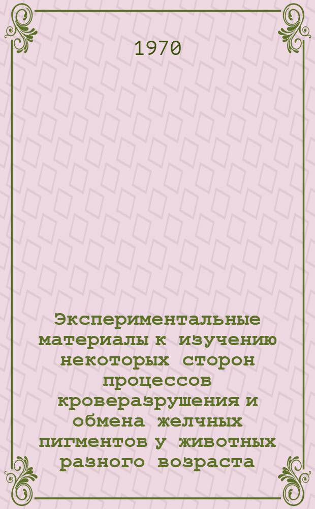 Экспериментальные материалы к изучению некоторых сторон процессов кроверазрушения и обмена желчных пигментов у животных разного возраста : Автореф. дис. на соискание учен. степени канд. мед. наук : (14.766)