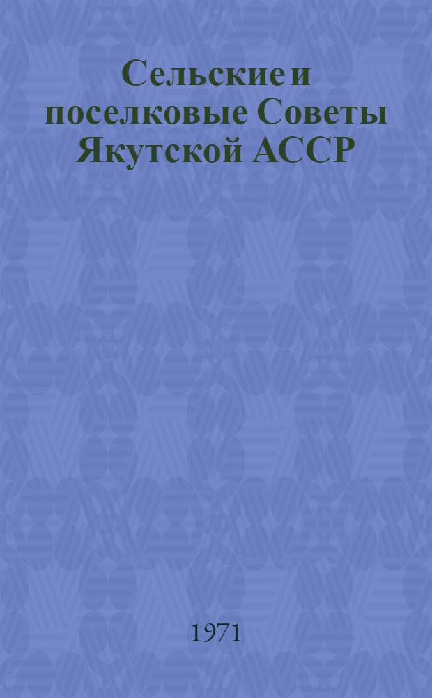 Сельские и поселковые Советы Якутской АССР : По материалам Респ. совещ. председателей исполкомов сельск. и поселковых Советов депутатов трудящихся Якут. АССР. 26-27 янв. 1971 г