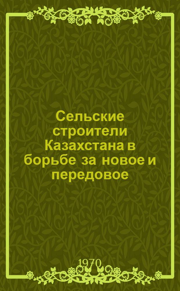 Сельские строители Казахстана в борьбе за новое и передовое : (Справочный материал)
