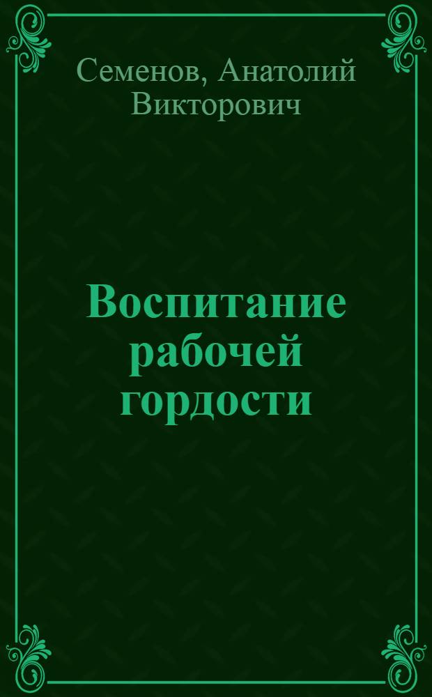 Воспитание рабочей гордости : Опыт работы парт. организации Севастоп. морского з-да им. С. Орджоникидзе